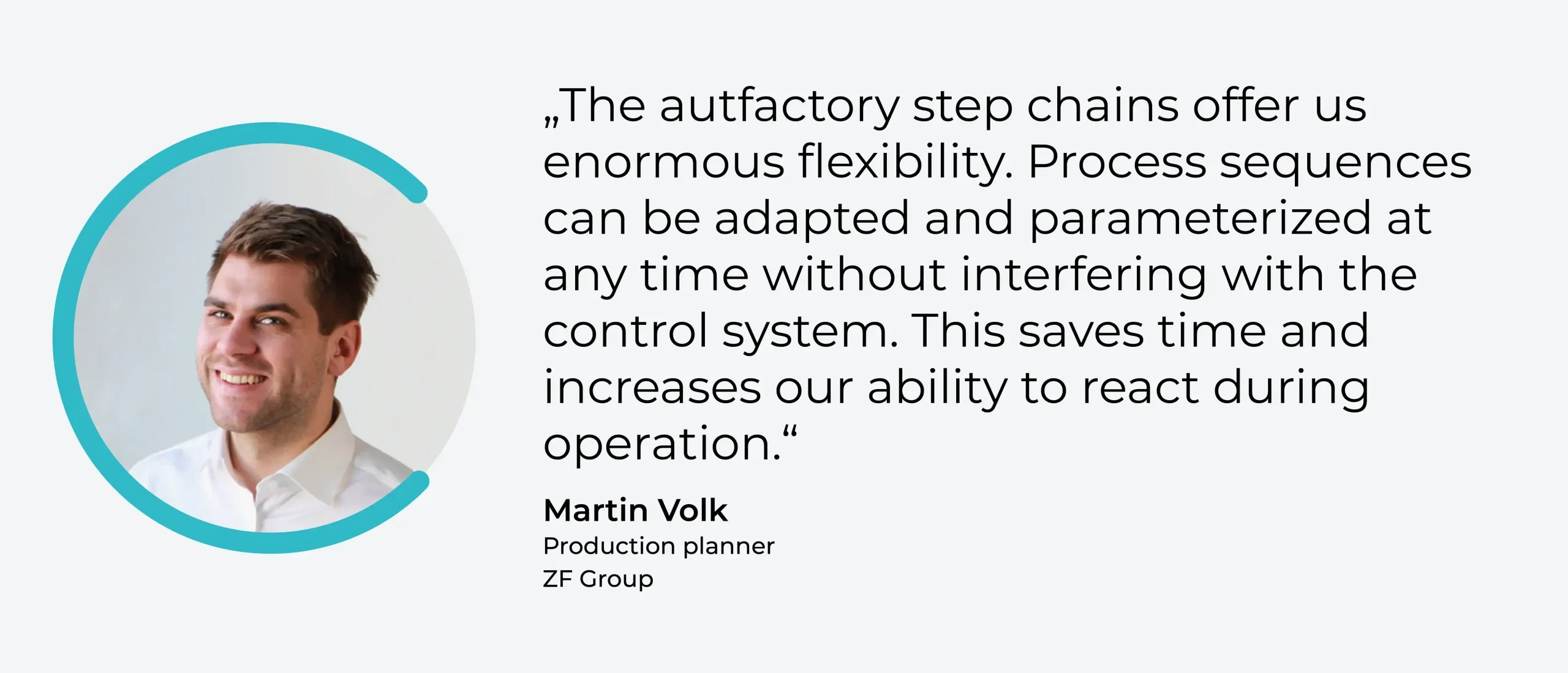 Quote: "The autfactory step chains offer us enormous flexibility. Process sequences can be adapted and parameterized at any time without interfering with the control system. This saves time and increases our ability to react during operation" - Martin Volk, Production Planner, ZF Group