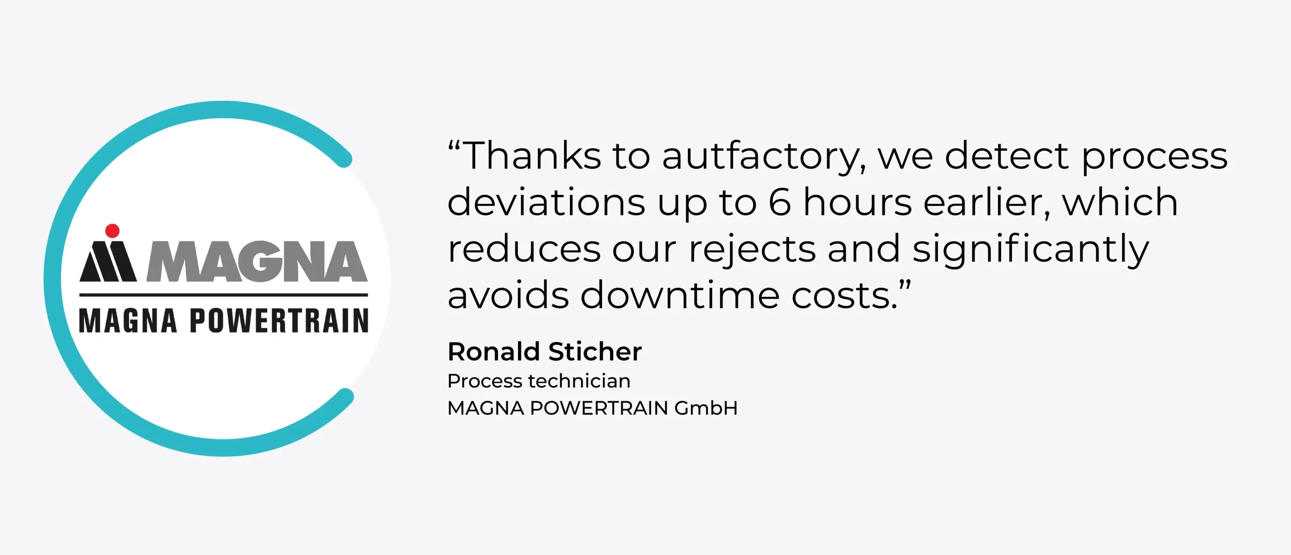 Quote: “Thanks to autfactory, we detect process deviations up to 6 hours earlier, which reduces our rejects and significantly avoids downtime costs.” Ronald Sticher, Process Technician, MAGNA POWERTRAIN GmbH