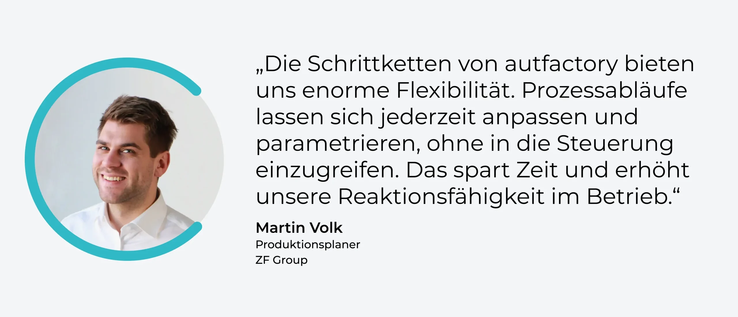 Zitat: "Die Schrittketten von autfactory bieten uns enorme Flexibilität. Prozessabläufe lassen sich jederzeit anpassen und parametrieren, ohne in die Steuerung einzugreifen. Das spart Zeit und erhöht unsere Reaktionsfähigkeit im Betrieb" - Martin Volk, Produktionsplaner, ZF Group